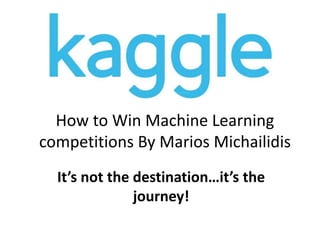 How to Win Machine Learning
competitions By Marios Michailidis
It’s not the destination…it’s the
journey!
 