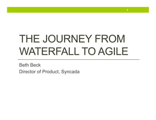 1

THE JOURNEY FROM
WATERFALL TO AGILE
Beth Beck
Director of Product, Syncada

 