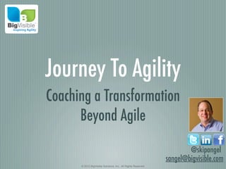 Journey To Agility
Coaching a Transformation
      Beyond Agile

                                                                       @skipangel
                                                               sangel@bigvisible.com
      © 2012 BigVisible Solutions, Inc.. All Rights Reserved
 