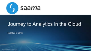 Copyright © 2016, Saama Technologies
Journey to Analytics in the Cloud
October 5, 2016
 