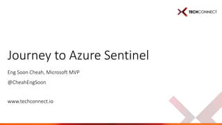 www.techconnect.io
Journey to Azure Sentinel
Eng Soon Cheah, Microsoft MVP
@CheahEngSoon
 