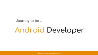 Android Developer
Journey to be ..
Rizal Hilman (@rz.khilman)
 