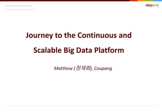 Coupang Confidential and Proprietary
이 문서는 쿠팡의 대외비이며 지적자산입니다
Journey to the Continuous and
Scalable Big Data Platform
Matthew (정재화), Coupang
 