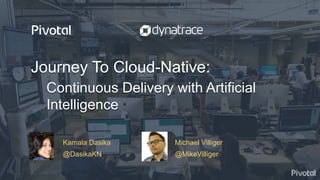 © Copyright 2017 Pivotal Software, Inc. All rights reserved.
Journey To Cloud-Native:
Continuous Delivery with Artificial
Intelligence
Kamala Dasika Michael Villiger
@DasikaKN @MikeVilliger
 