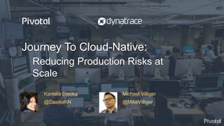 © Copyright 2017 Pivotal Software, Inc. All rights reserved.
Journey To Cloud-Native:
Reducing Production Risks at
Scale
Kamala Dasika Michael Villiger
@DasikaKN @MikeVilliger
 