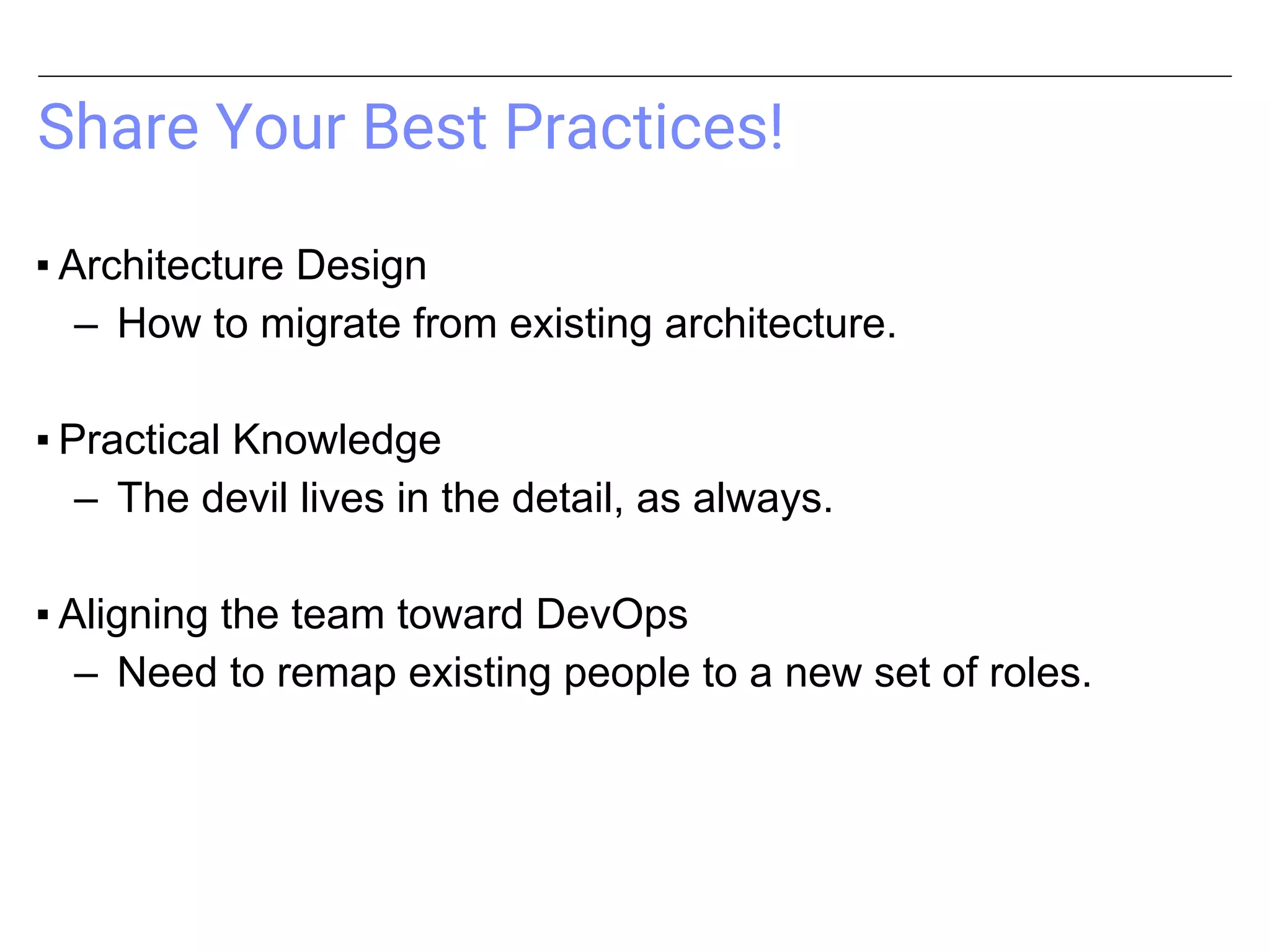Share Your Best Practices!
▪ Architecture Design
– How to migrate from existing architecture.
▪ Practical Knowledge
– The devil lives in the detail, as always.
▪ Aligning the team toward DevOps
– Need to remap existing people to a new set of roles.
 