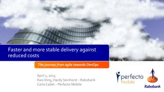 The journey from agile towards DevOps
April 2, 2015
Kwo Ding, Hardy Seinhorst - Rabobank
Carlo Cadet – Perfecto Mobile
Faster and more stable delivery against
reduced costs
 
