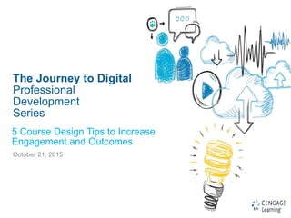 1
The Journey to Digital
Professional
Development
Series
October 21, 2015
5 Course Design Tips to Increase
Engagement and Outcomes
 