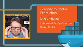 Journey to Docker
Production
Bret Fisher
Independent DevOps Sysadmin
Docker Captain
 