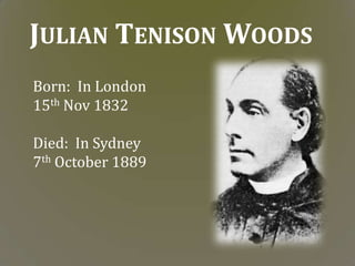 JULIAN TENISON WOODS
Born: In London
15th Nov 1832

Died: In Sydney
7th October 1889
 