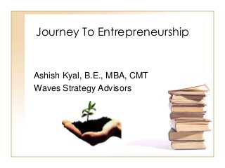 Journey To Entrepreneurship
Ashish Kyal, B.E., MBA, CMT
Waves Strategy Advisors
 