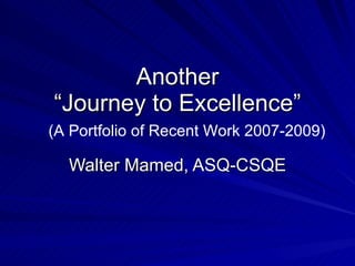 Another “Journey to Excellence” Walter Mamed, ASQ-CSQE (A Portfolio of Recent Work 2007-2009) 