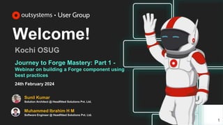 Welcome!
Kochi OSUG
1
Journey to Forge Mastery: Part 1 -
Webinar on building a Forge component using
best practices
24th February 2024
Muhammed Ibrahim H M
Software Engineer @ Headfitted Solutions Pvt. Ltd.
Sunil Kumar
Solution Architect @ Headfitted Solutions Pvt. Ltd.
 
