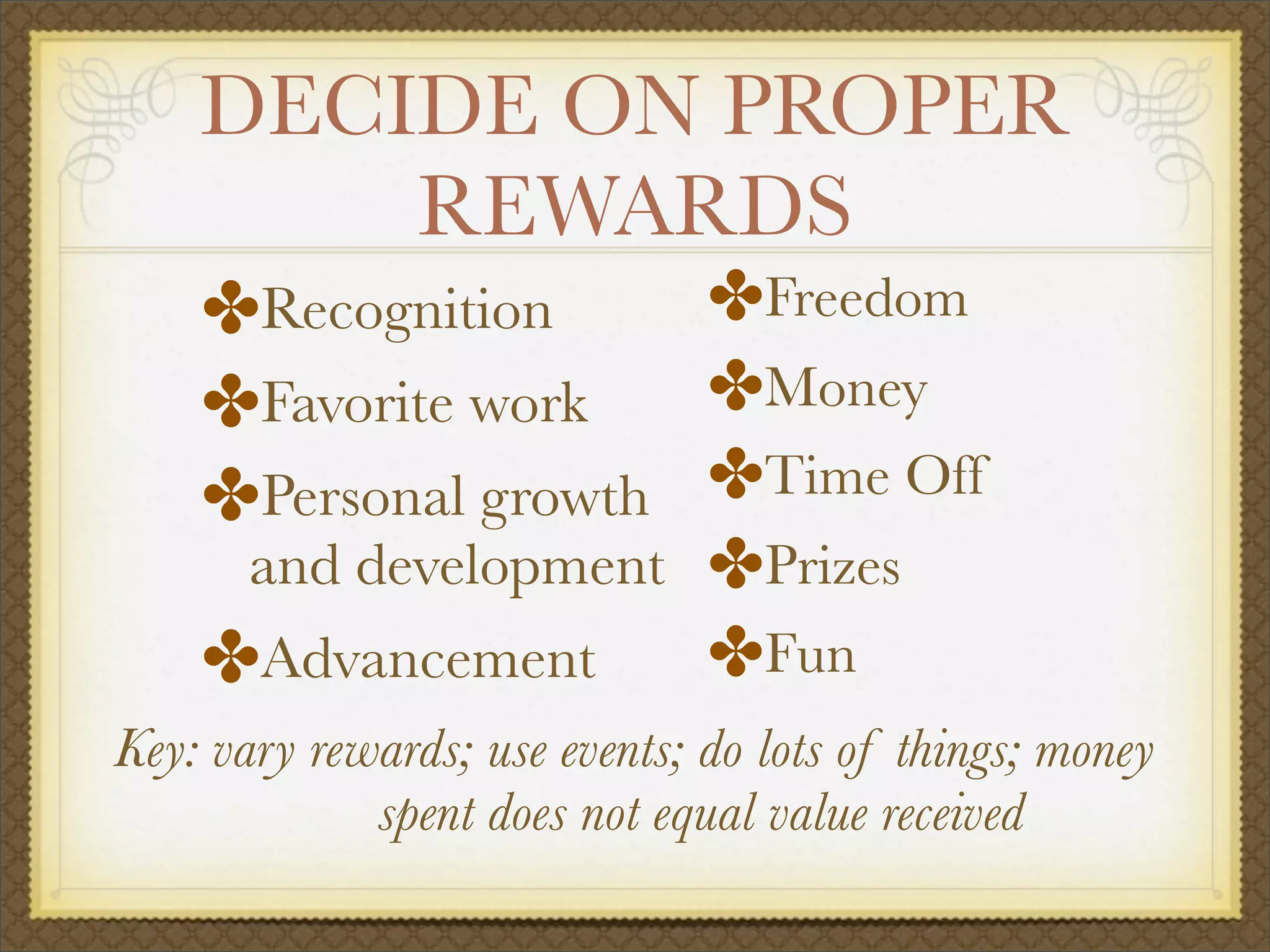 DECIDE ON PROPER
REWARDS
✤Recognition	 	
✤Favorite work		
✤Personal growth
and development
✤Advancement	 	
	
Key: vary rewards; use events; do lots of things; money
spent does not equal value received
✤Freedom	
✤Money		
✤Time Off 	
✤Prizes
✤Fun		 	
 