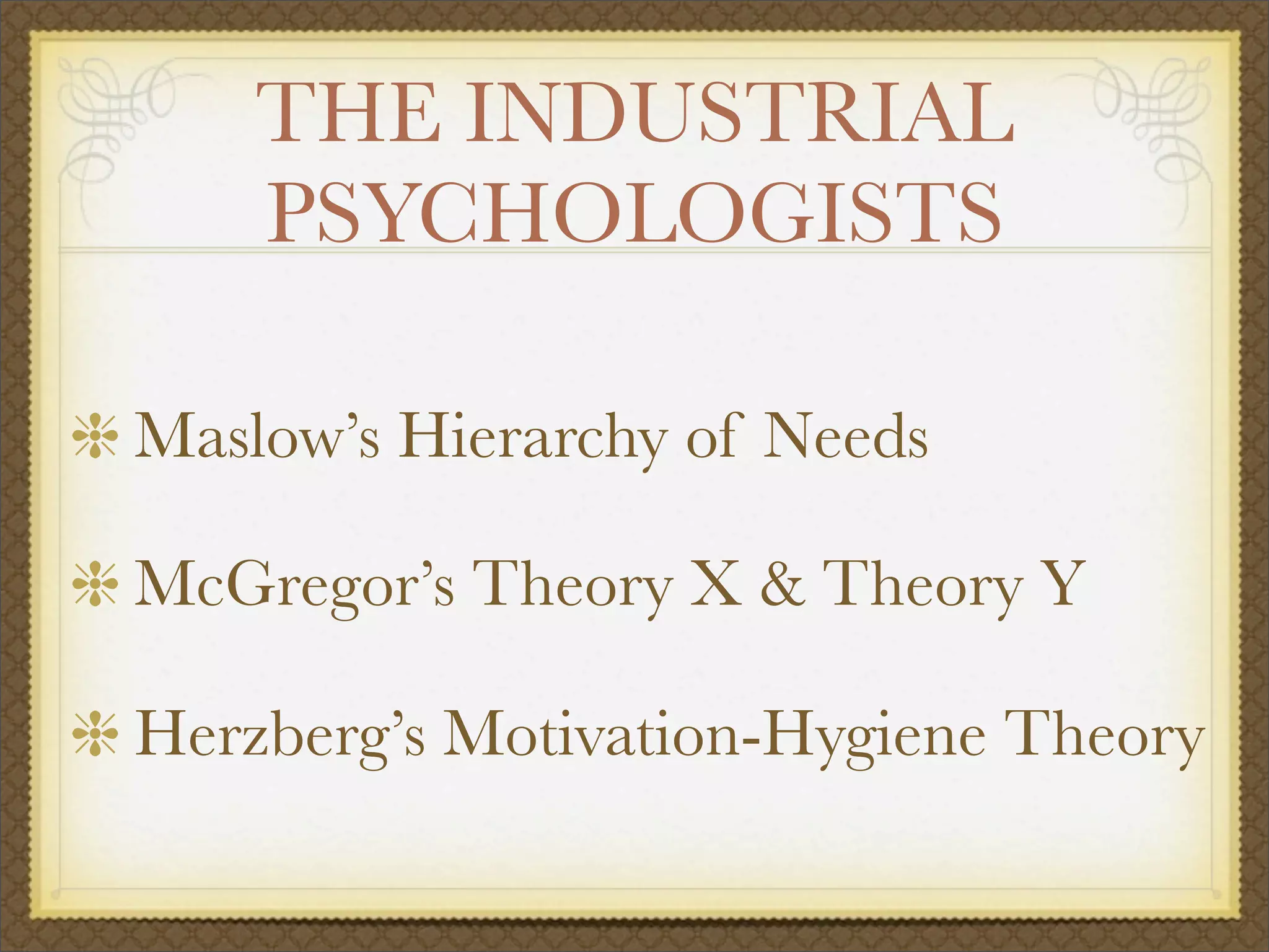 THE INDUSTRIAL
PSYCHOLOGISTS
Maslow’s Hierarchy of Needs
McGregor’s Theory X & Theory Y
Herzberg’s Motivation-Hygiene Theory
 