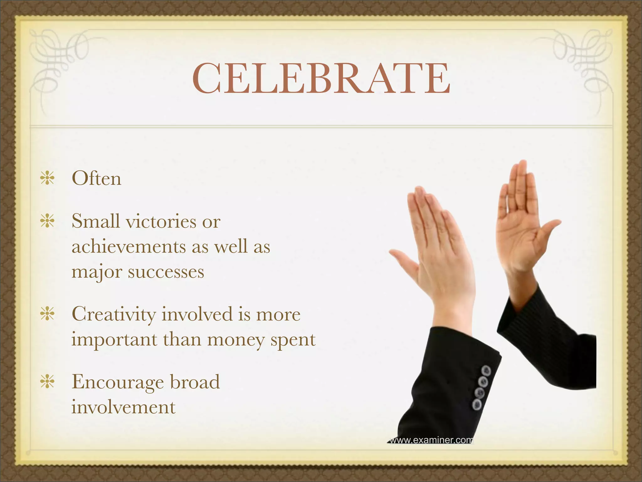 CELEBRATE
Often
Small victories or
achievements as well as
major successes
Creativity involved is more
important than money spent
Encourage broad
involvement
www.examiner.com
 