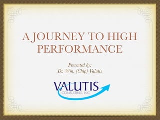 A JOURNEY TO HIGH
PERFORMANCE
Presented by:
Dr. Wm. (Chip) Valutis
 