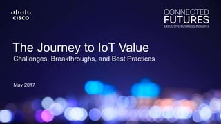 May 2017
Challenges, Breakthroughs, and Best Practices
The Journey to IoT Value
 