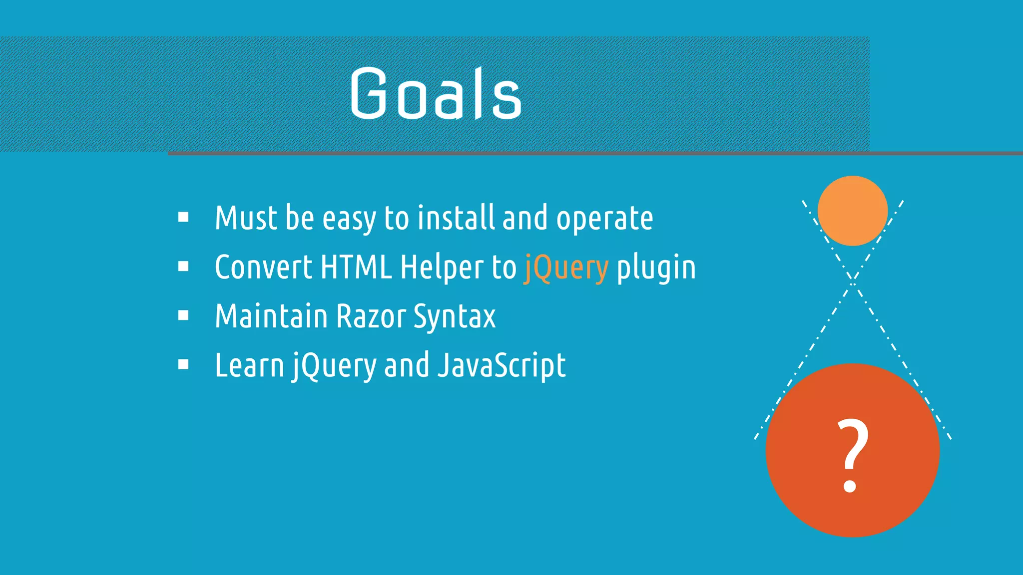  Must be easy to install and operate  Convert HTML Helper to jQuery plugin  Maintain Razor Syntax  Learn jQuery and JavaScript ? 