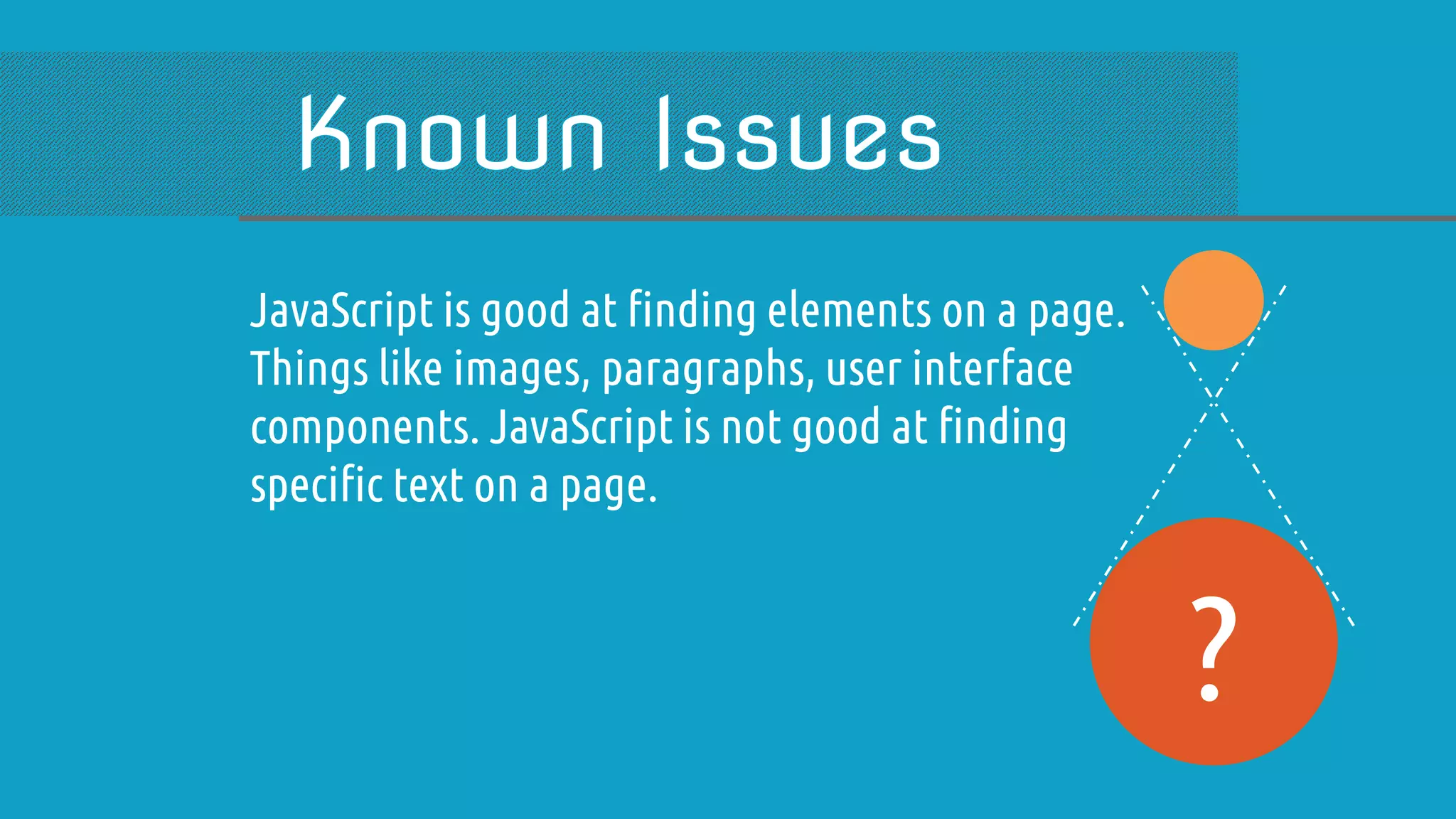 JavaScript is good at finding elements on a page. Things like images, paragraphs, user interface components. JavaScript is not good at finding specific text on a page. ? 