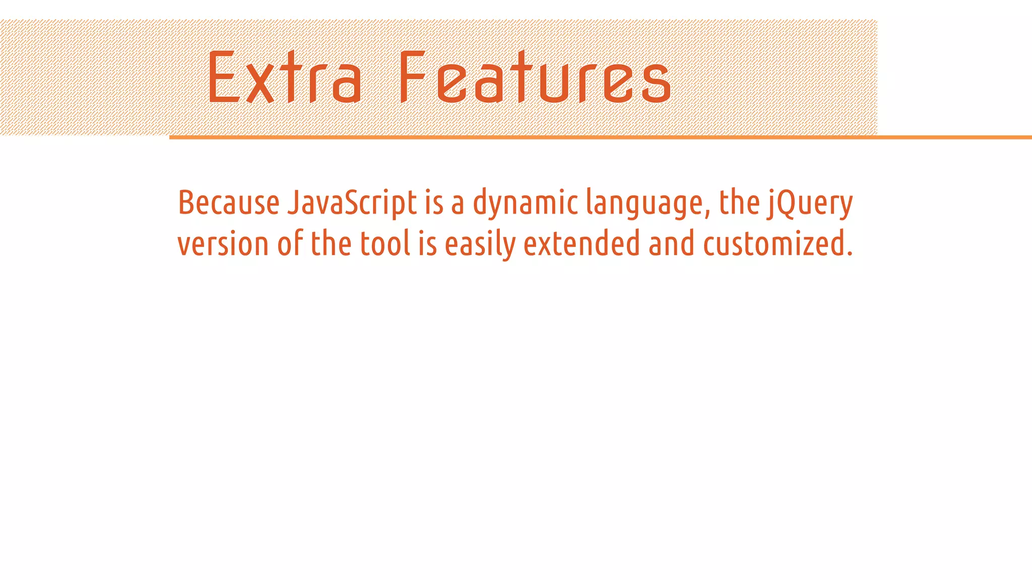 Because JavaScript is a dynamic language, the jQuery version of the tool is easily extended and customized. 