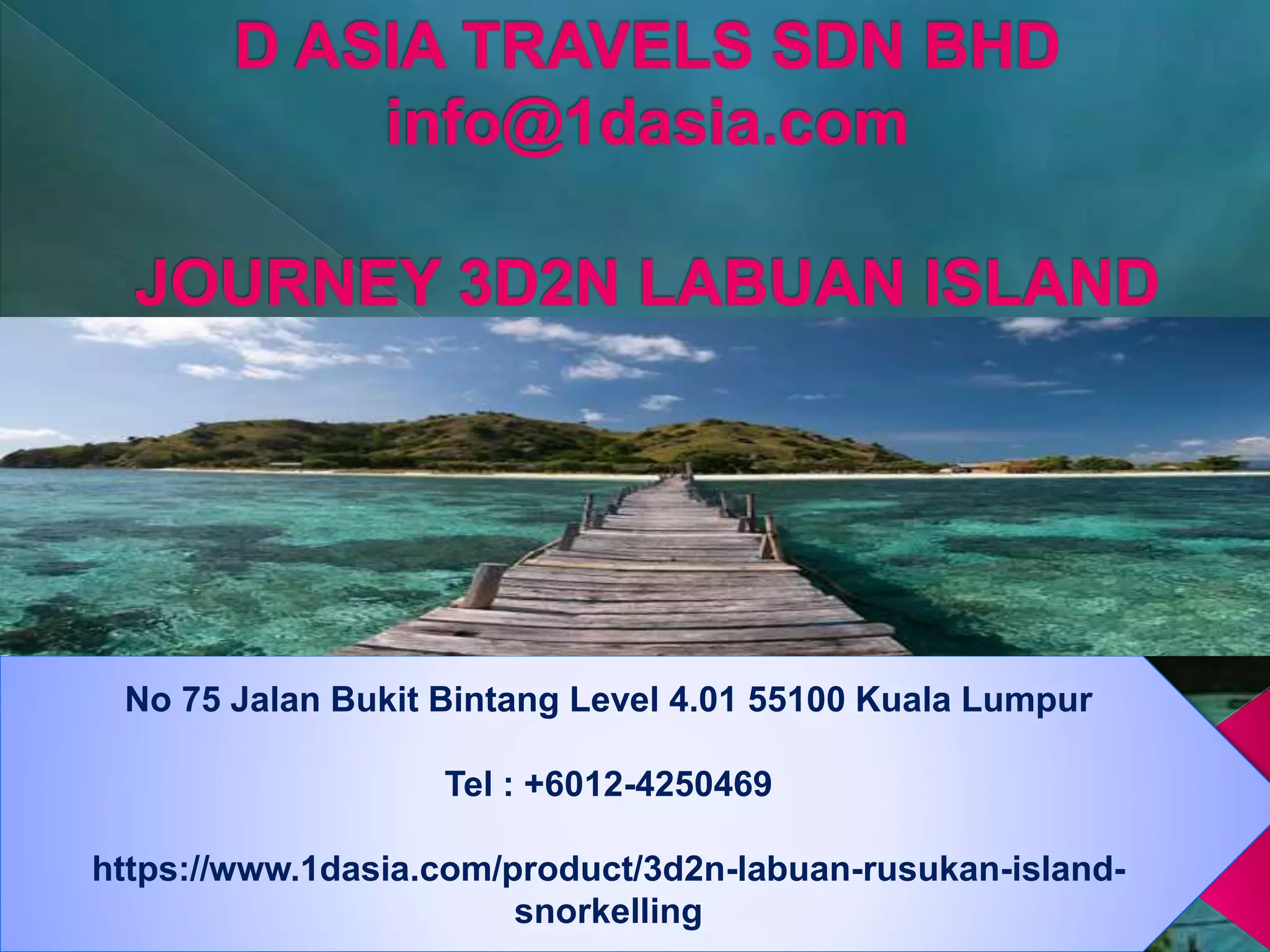 No 75 Jalan Bukit Bintang Level 4.01 55100 Kuala Lumpur
Tel : +6012-4250469
https://www.1dasia.com/product/3d2n-labuan-rusukan-island-
snorkelling