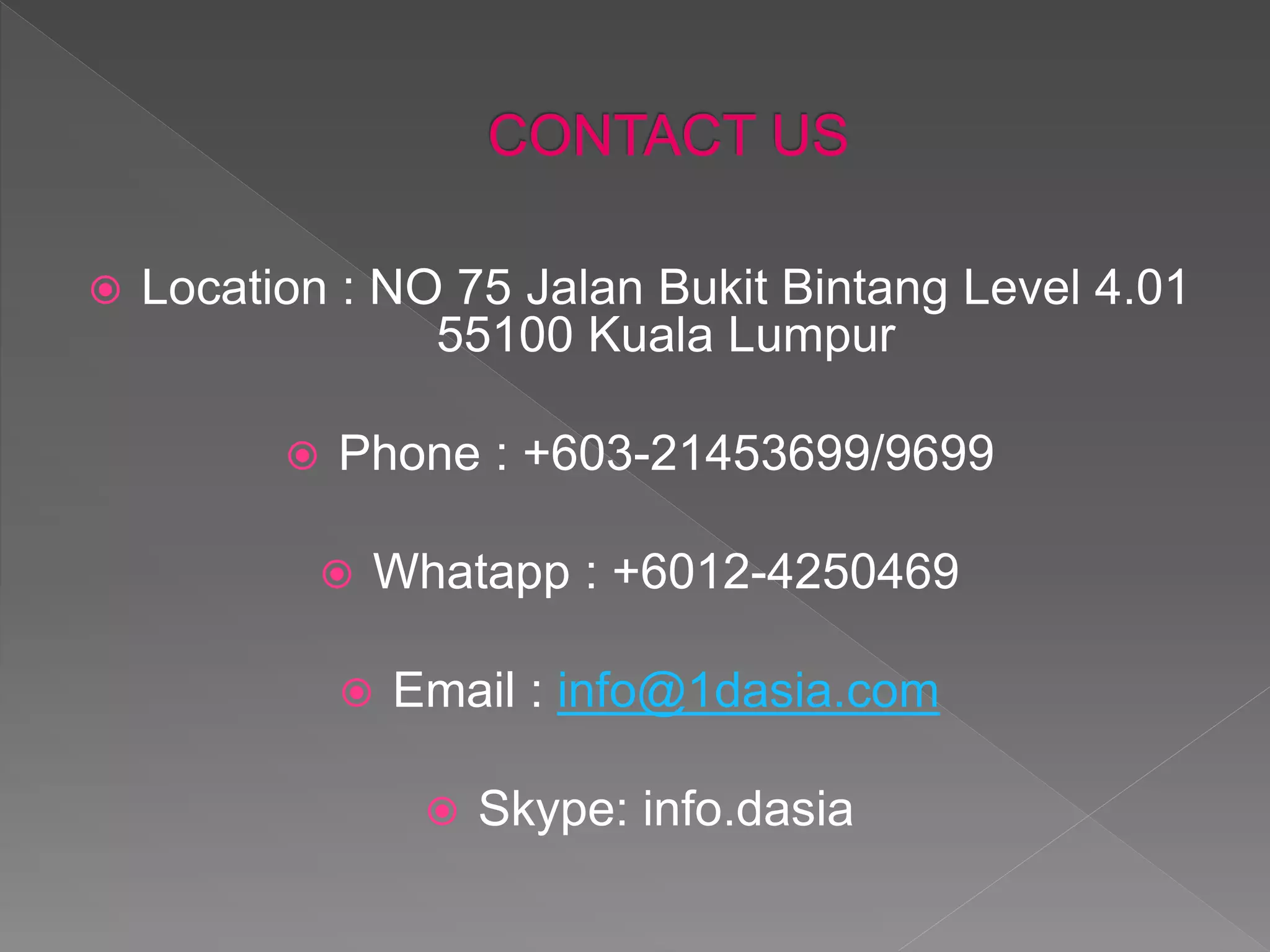  Location : NO 75 Jalan Bukit Bintang Level 4.01
55100 Kuala Lumpur
Phone : +603-21453699/9699
Whatapp : +6012-4250469
Email : info@1dasia.com
Skype: info.dasia