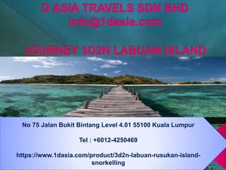 No 75 Jalan Bukit Bintang Level 4.01 55100 Kuala Lumpur
Tel : +6012-4250469
https://www.1dasia.com/product/3d2n-labuan-rusukan-island-
snorkelling
 
