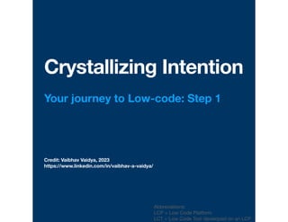 Credit: Vaibhav Vaidya, 2023
https://www.linkedin.com/in/vaibhav-a-vaidya/
Crystallizing Intention
Your journey to Low-code: Step 1
Abbreviations:
LCP = Low Code Platform
LCT = Low Code Tool developed on an LCP
 