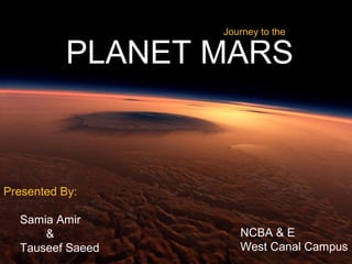 PLANET MARS 
Presented By: 
Samia Amir 
& 
Tauseef Saeed 
Journey to the 
NCBA & E 
West Canal Campus 
 