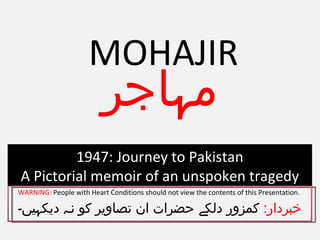 MOHAJIR خبردار :  کمزور دلکے حضرات ان تصاویر کو نہ دیکہیں۔ مہاجر WARNING:  People with Heart Conditions should not view the contents of this Presentation.  1947: Journey to Pakistan A Pictorial memoir of an unspoken tragedy 