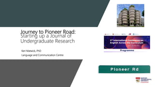 Journey to Pioneer Road:
Starting up a Journal of
Undergraduate Research
Keri Matwick, PhD
Language and Communication Centre
 