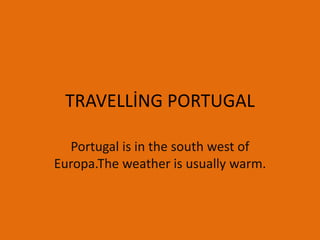 TRAVELLİNG PORTUGAL
Portugal is in the south west of
Europa.The weather is usually warm.
 