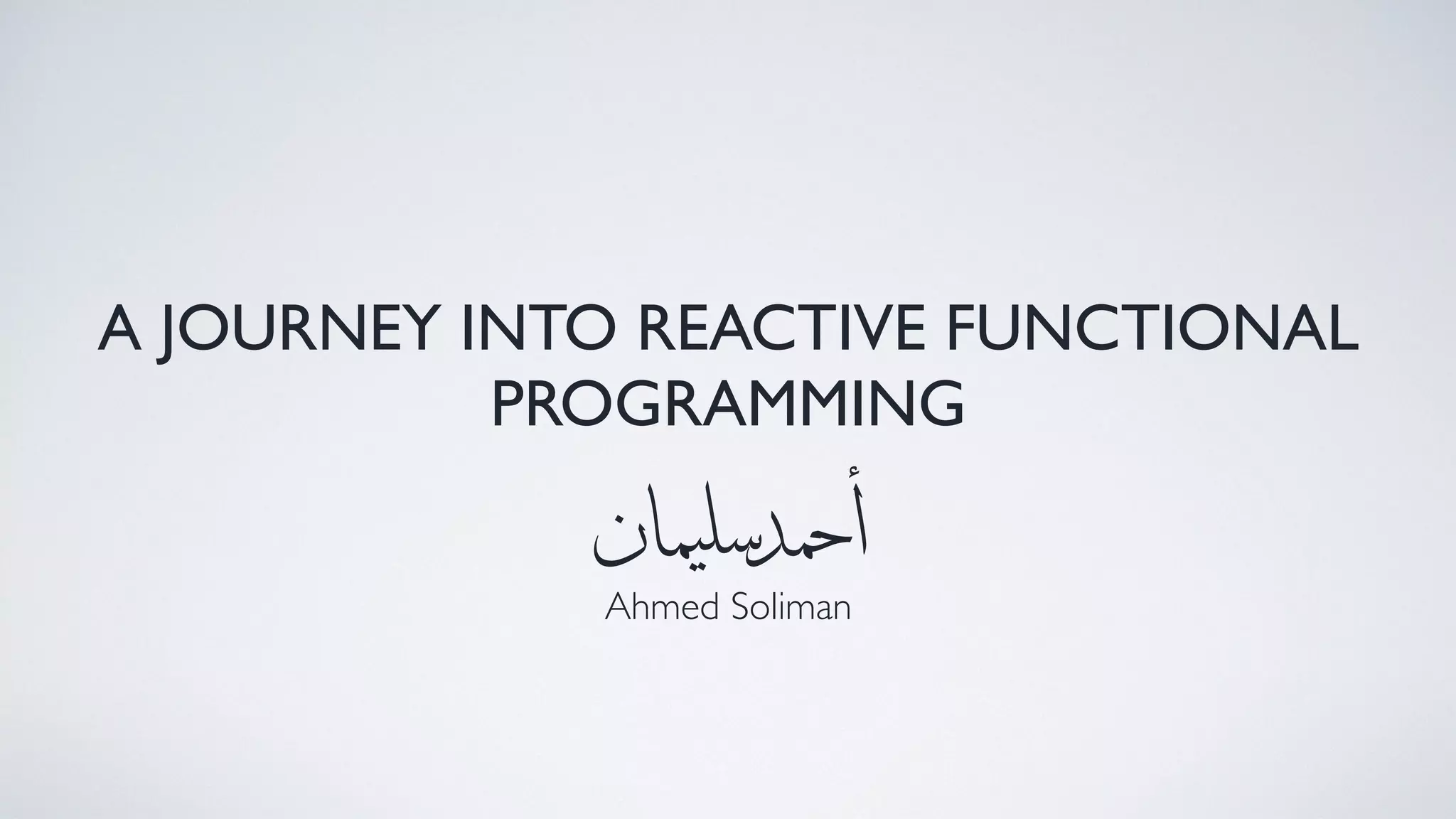 A JOURNEY INTO REACTIVE FUNCTIONAL
PROGRAMMING
Ahmed Soliman
‫ان‬‫م‬‫ي‬‫سل‬‫د‬‫حم‬‫أ‬
 