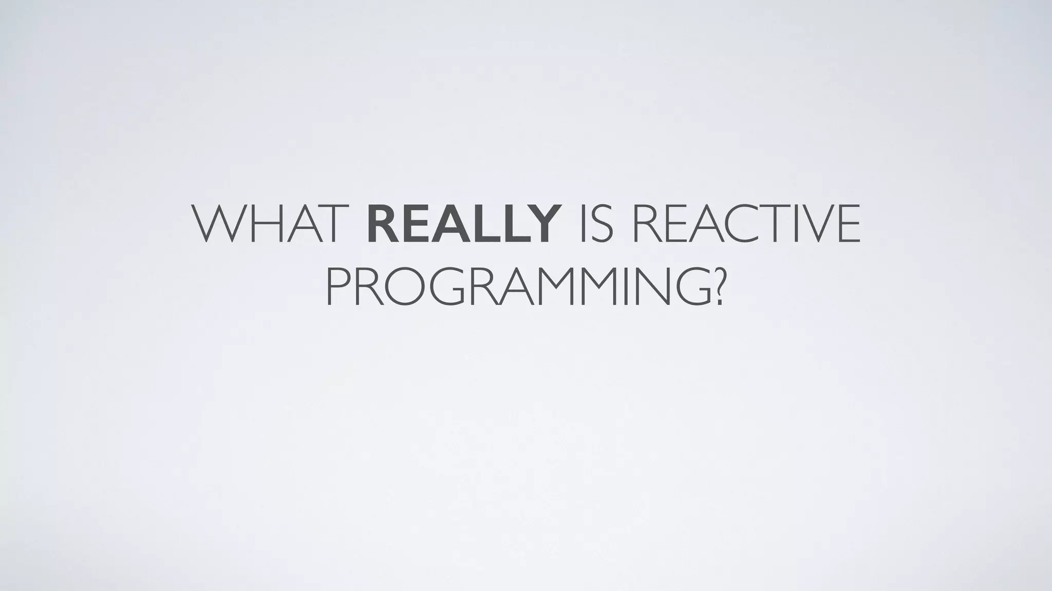 WHAT REALLY IS REACTIVE
PROGRAMMING?
 