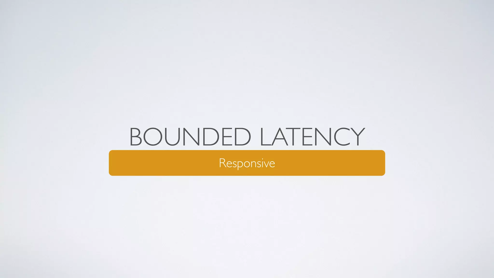 BOUNDED LATENCY
Responsive
 