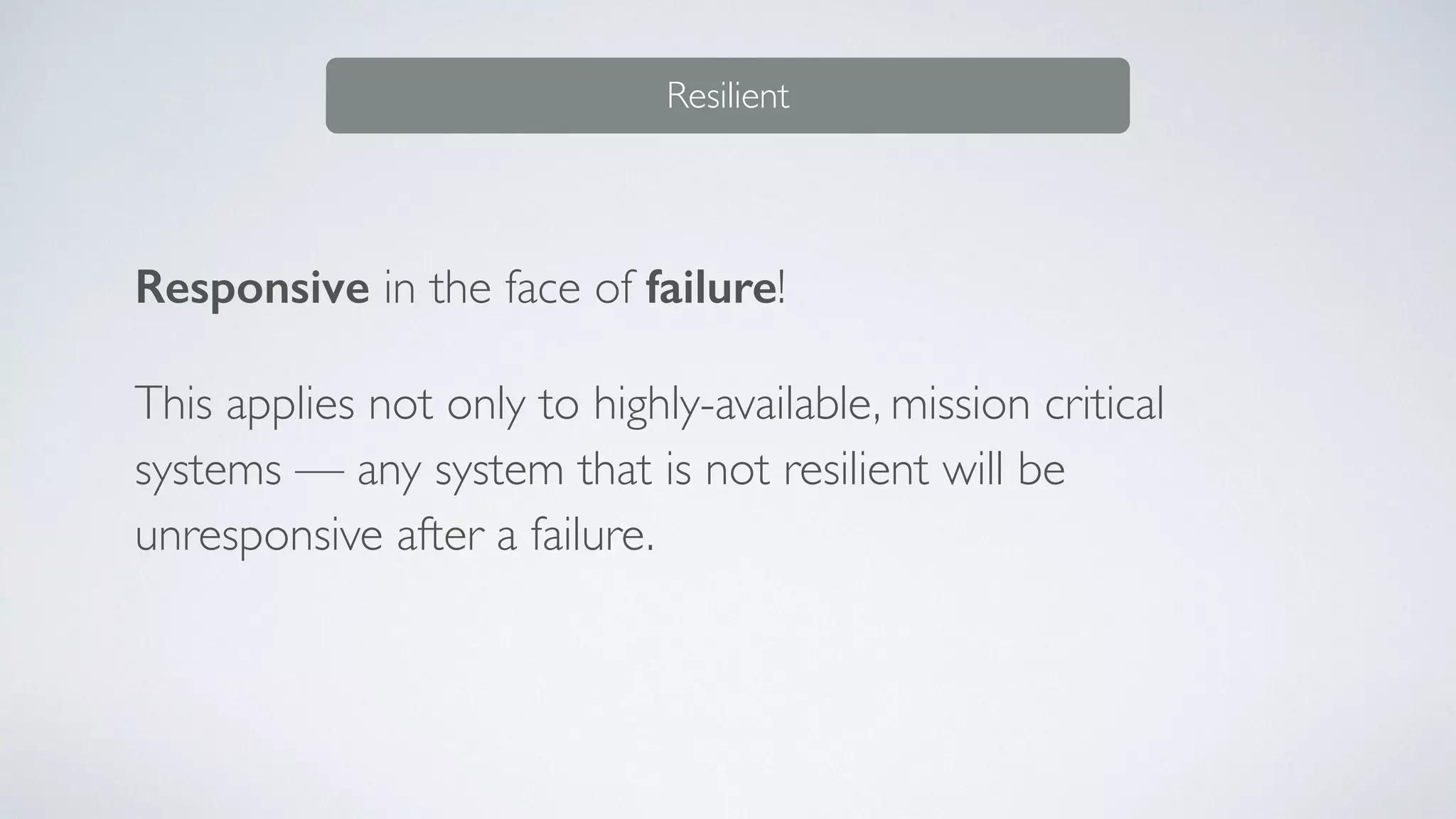 Responsive in the face of failure!
This applies not only to highly-available, mission critical
systems — any system that is not resilient will be
unresponsive after a failure.
Resilient
 