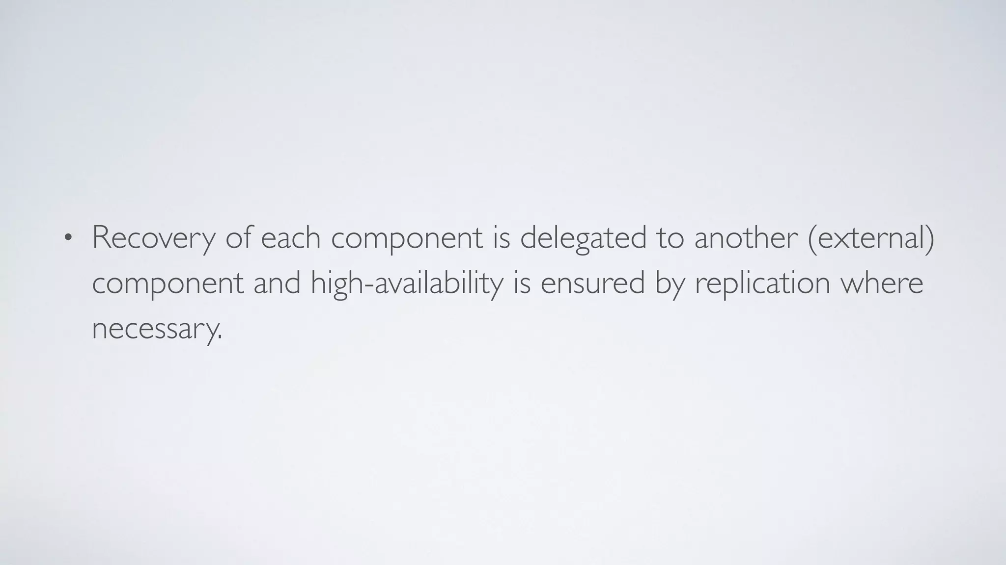 • Recovery of each component is delegated to another (external)
component and high-availability is ensured by replication where
necessary.
 