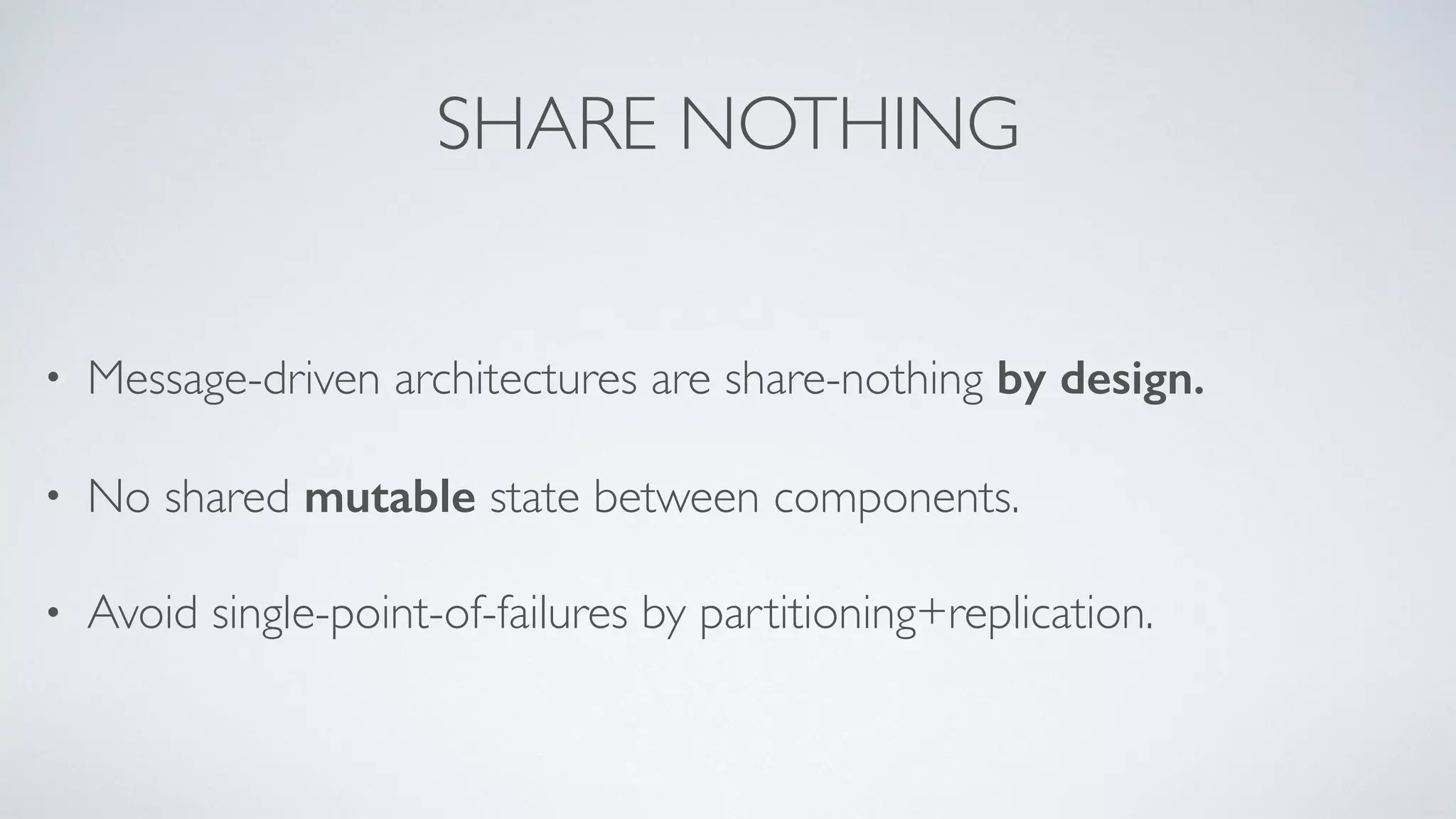 SHARE NOTHING
• Message-driven architectures are share-nothing by design.
• No shared mutable state between components.
• Avoid single-point-of-failures by partitioning+replication.
 