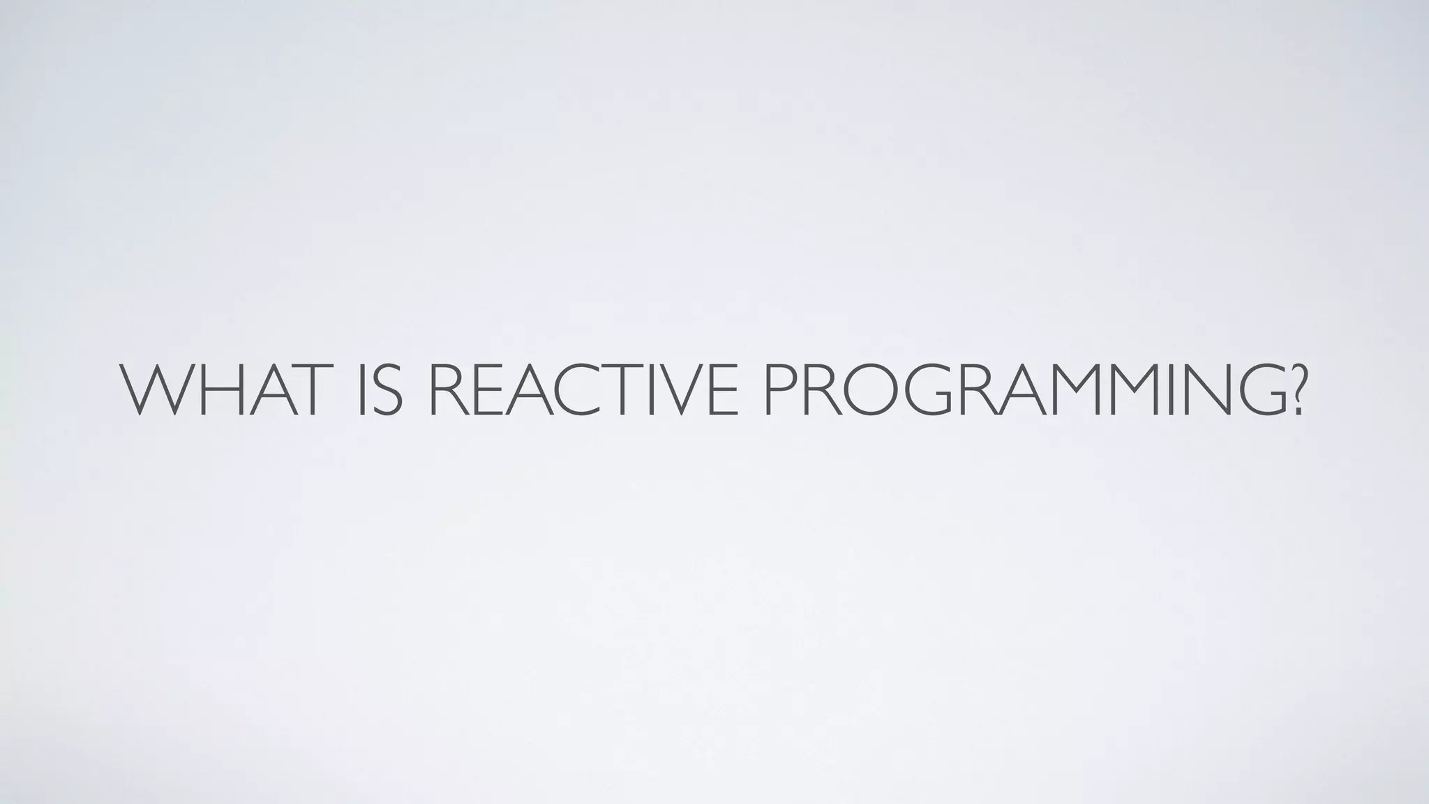 WHAT IS REACTIVE PROGRAMMING?
 
