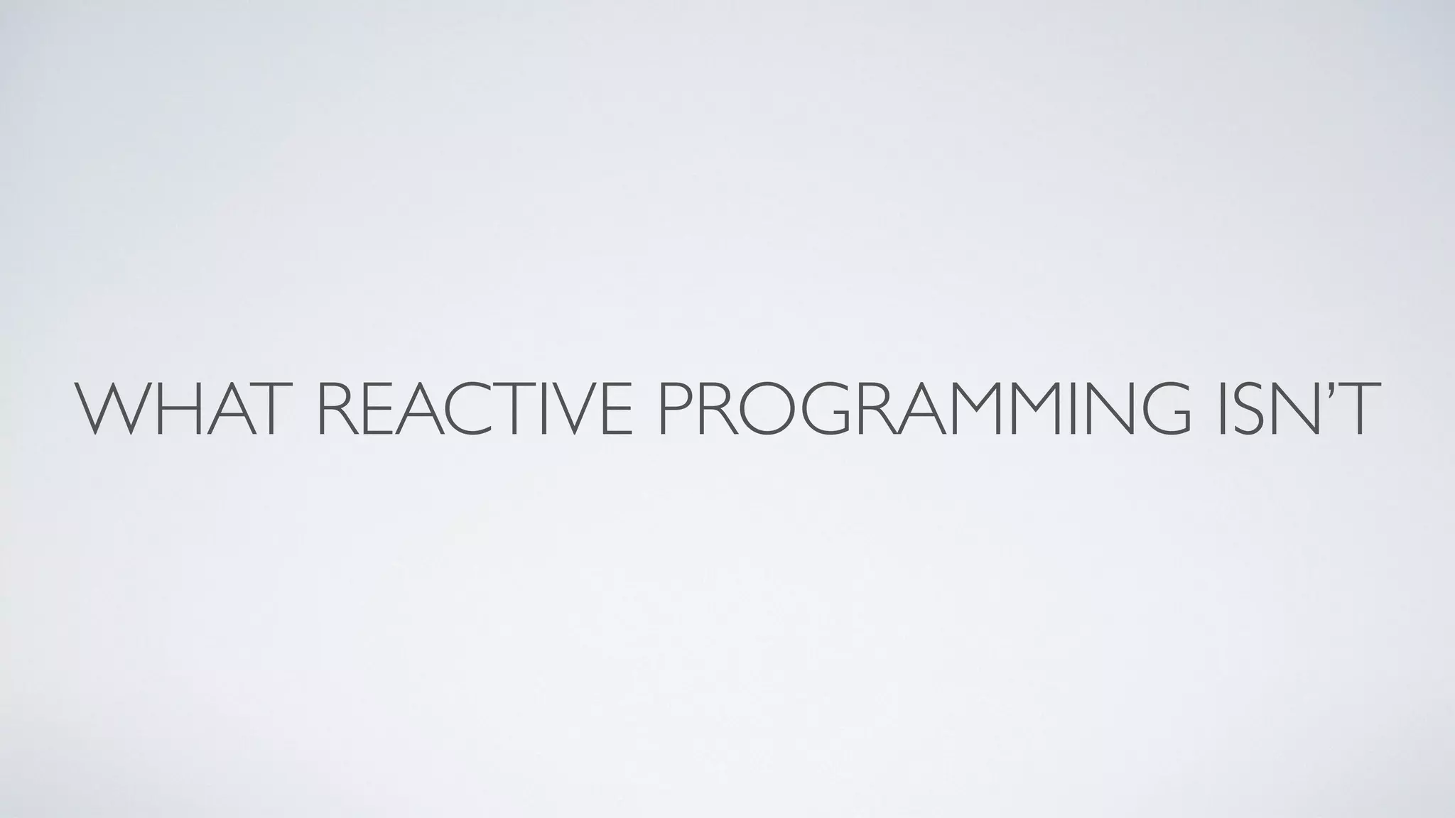 WHAT REACTIVE PROGRAMMING ISN’T
 