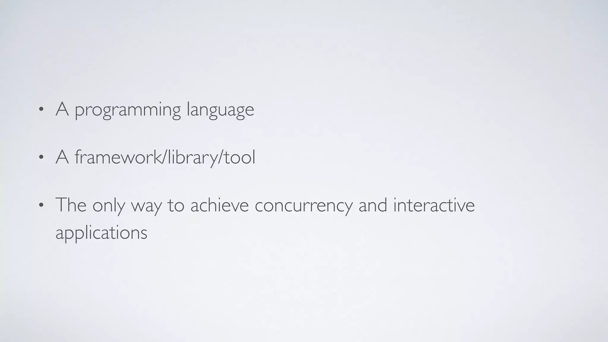 • A programming language
• A framework/library/tool
• The only way to achieve concurrency and interactive
applications
 
