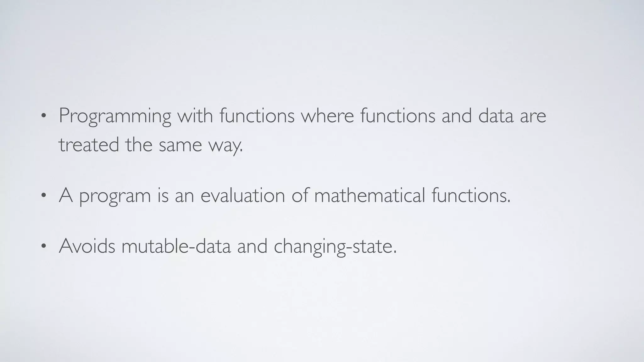 • Programming with functions where functions and data are
treated the same way.
• A program is an evaluation of mathematical functions.
• Avoids mutable-data and changing-state.
 