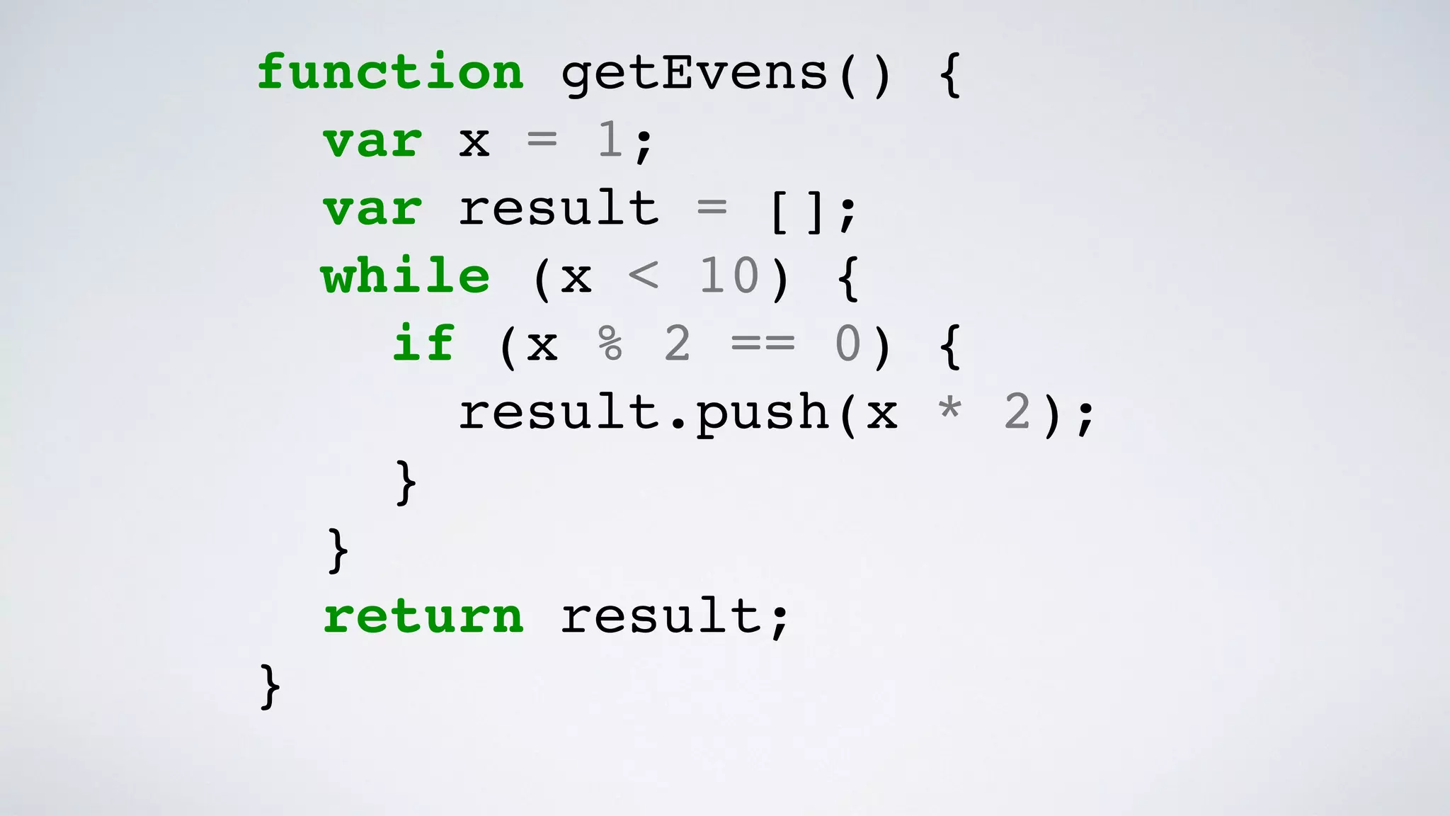 function getEvens() {
var x = 1;
var result = [];
while (x < 10) {
if (x % 2 == 0) {
result.push(x * 2);
}
}
return result;
}
 
