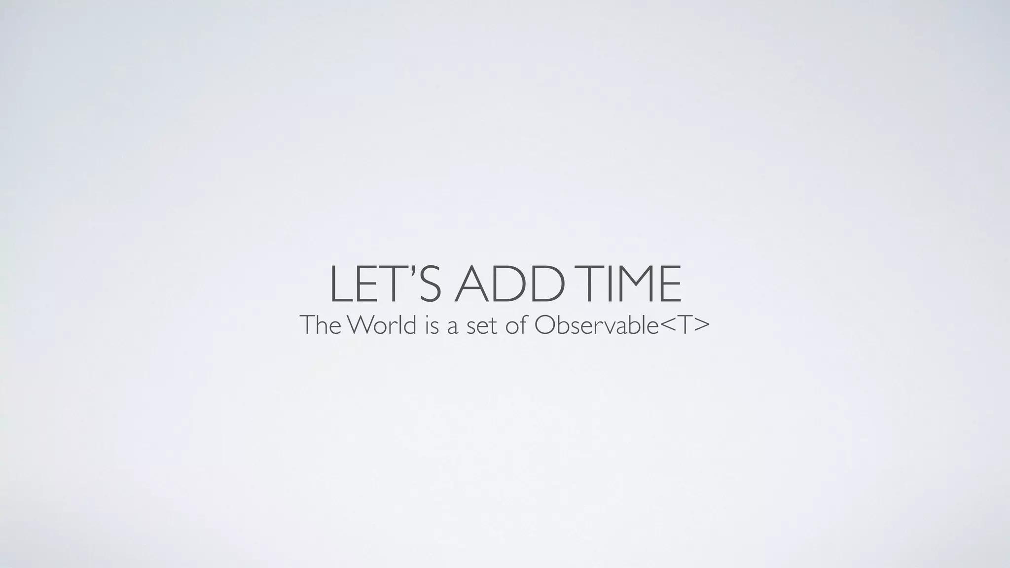 LET’S ADDTIME
The World is a set of Observable<T>
 
