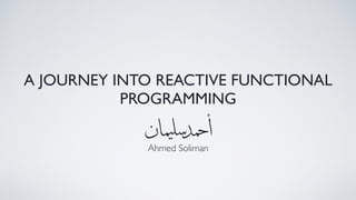 A JOURNEY INTO REACTIVE FUNCTIONAL
PROGRAMMING
Ahmed Soliman
‫ان‬‫م‬‫ي‬‫سل‬‫د‬‫حم‬‫أ‬
 