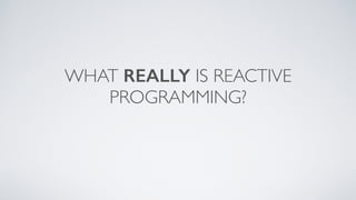 WHAT REALLY IS REACTIVE
PROGRAMMING?
 