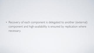 • Recovery of each component is delegated to another (external)
component and high-availability is ensured by replication where
necessary.
 