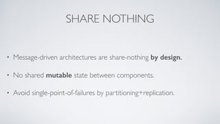 SHARE NOTHING
• Message-driven architectures are share-nothing by design.
• No shared mutable state between components.
• Avoid single-point-of-failures by partitioning+replication.
 
