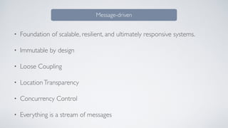 • Foundation of scalable, resilient, and ultimately responsive systems.
• Immutable by design
• Loose Coupling
• LocationTransparency
• Concurrency Control
• Everything is a stream of messages
Message-driven
 